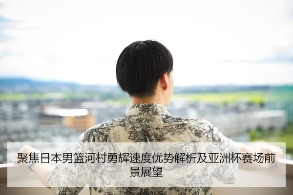 聚焦日本男篮河村勇辉速度优势解析及亚洲杯赛场前景展望