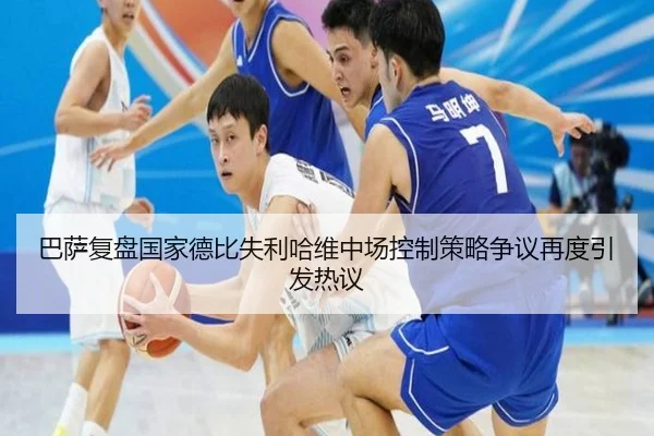 巴萨复盘国家德比失利哈维中场控制策略争议再度引发热议