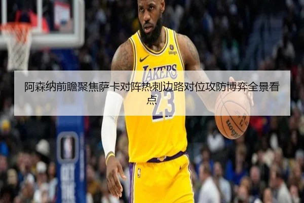 阿森纳前瞻聚焦萨卡对阵热刺边路对位攻防博弈全景看点