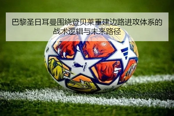 巴黎圣日耳曼围绕登贝莱重建边路进攻体系的战术逻辑与未来路径